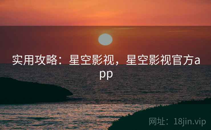 实用攻略：星空影视，星空影视官方app