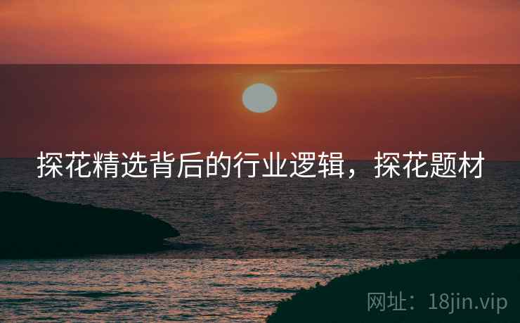 探花精选背后的行业逻辑，探花题材
