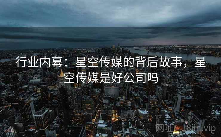 行业内幕：星空传媒的背后故事，星空传媒是好公司吗
