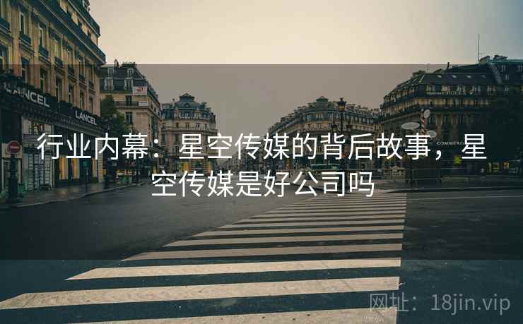 行业内幕：星空传媒的背后故事，星空传媒是好公司吗