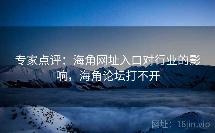 专家点评：海角网址入口对行业的影响，海角论坛打不开