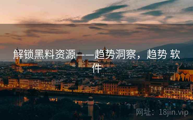解锁黑料资源——趋势洞察，趋势 软件