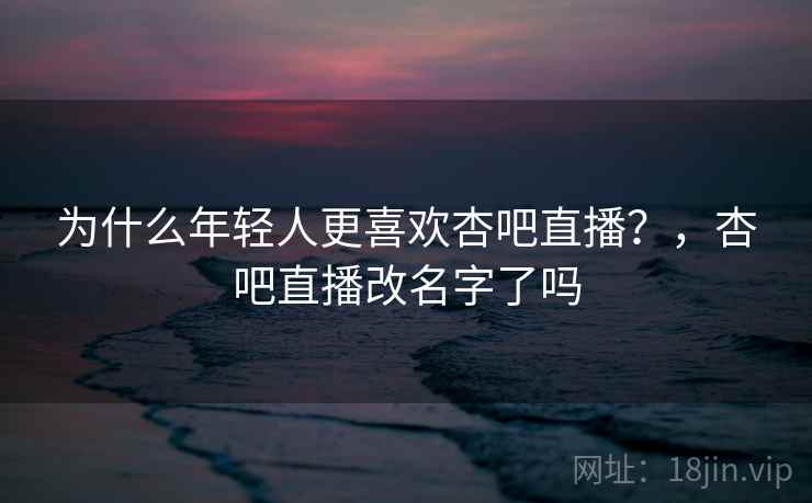 为什么年轻人更喜欢杏吧直播？，杏吧直播改名字了吗