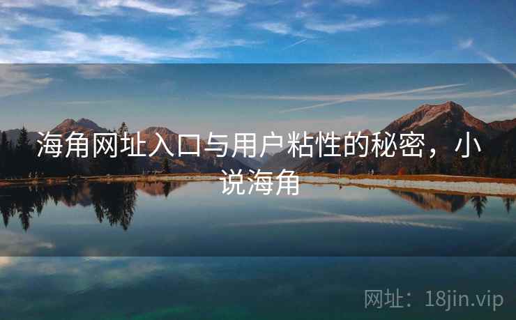 海角网址入口与用户粘性的秘密，小说海角