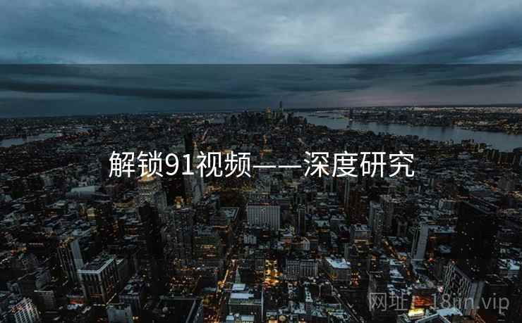 解锁91视频——深度研究