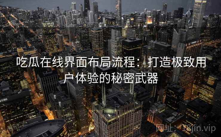 吃瓜在线界面布局流程：打造极致用户体验的秘密武器