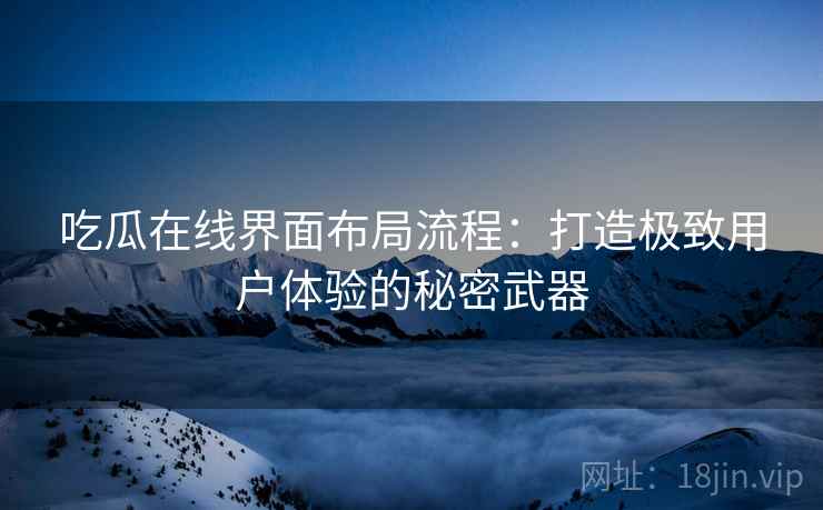 吃瓜在线界面布局流程：打造极致用户体验的秘密武器