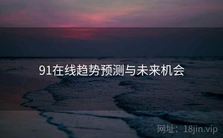 91在线趋势预测与未来机会