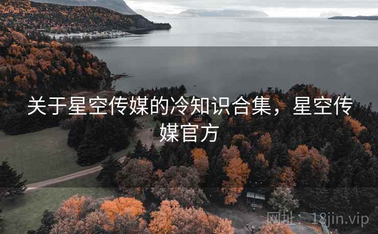 关于星空传媒的冷知识合集，星空传媒官方