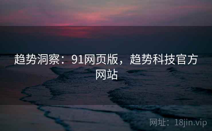 趋势洞察：91网页版，趋势科技官方网站