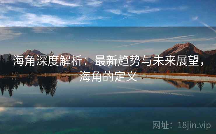 海角深度解析：最新趋势与未来展望，海角的定义