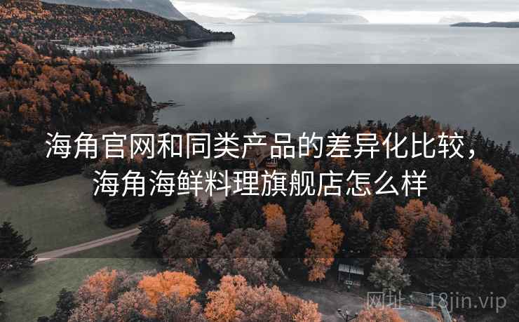 海角官网和同类产品的差异化比较，海角海鲜料理旗舰店怎么样