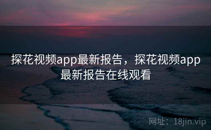 探花视频app最新报告，探花视频app最新报告在线观看