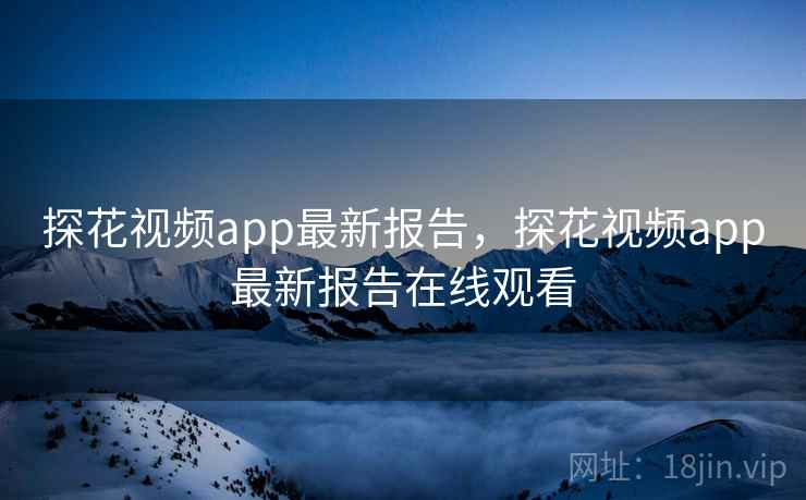 探花视频app最新报告，探花视频app最新报告在线观看