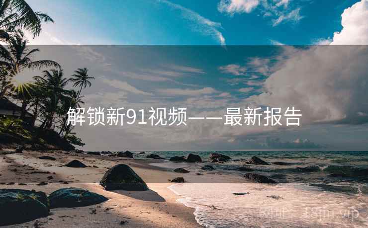解锁新91视频——最新报告