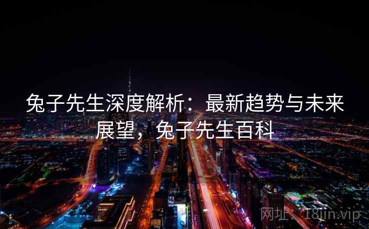 兔子先生深度解析：最新趋势与未来展望，兔子先生百科
