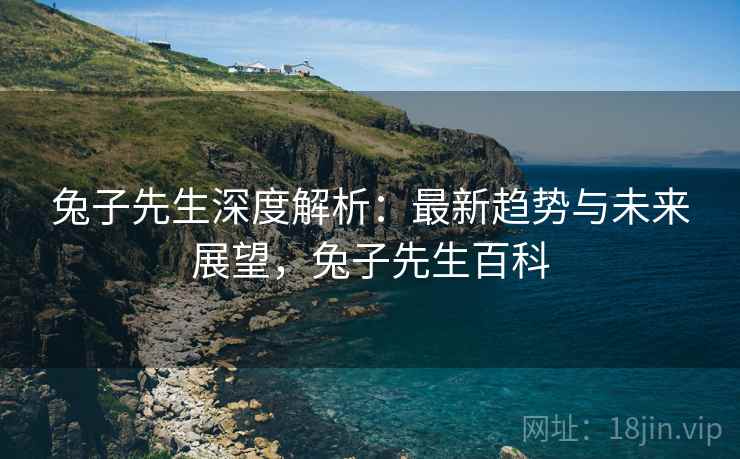 兔子先生深度解析：最新趋势与未来展望，兔子先生百科