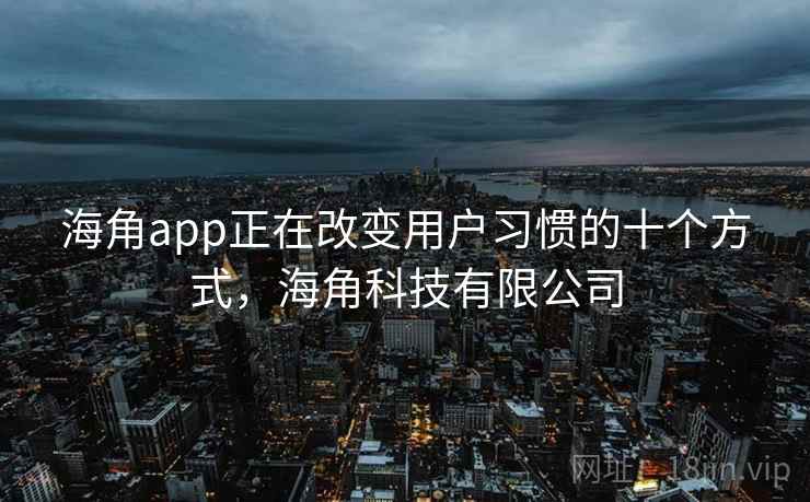 海角app正在改变用户习惯的十个方式，海角科技有限公司