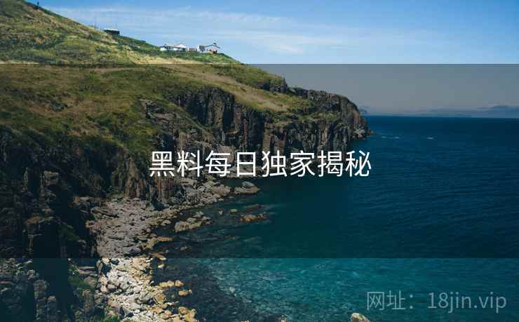 黑料每日独家揭秘