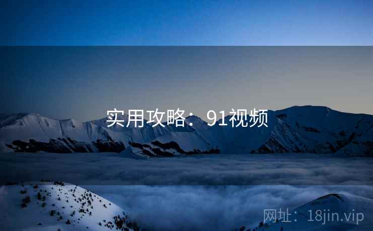 实用攻略：91视频