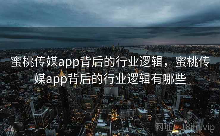 蜜桃传媒app背后的行业逻辑，蜜桃传媒app背后的行业逻辑有哪些