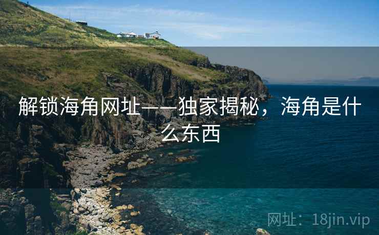解锁海角网址——独家揭秘，海角是什么东西