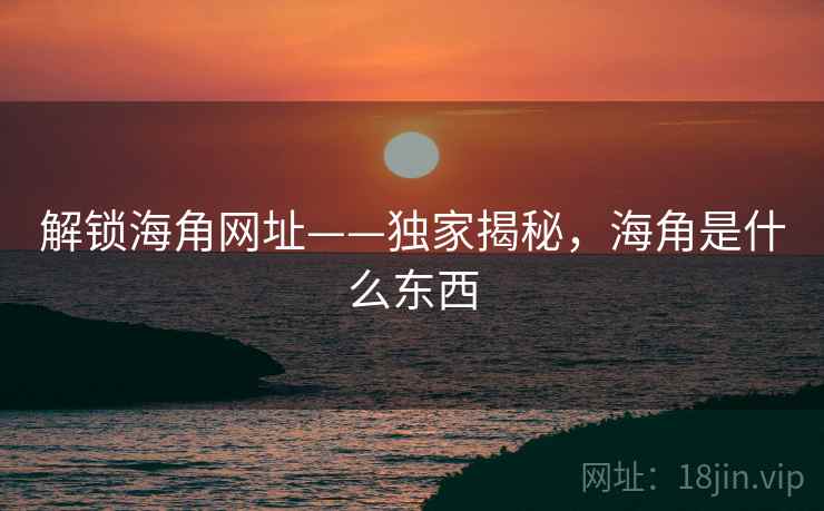 解锁海角网址——独家揭秘，海角是什么东西