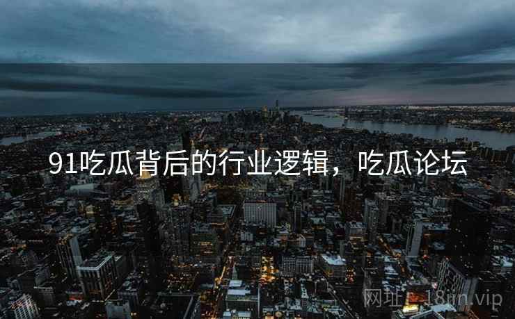 91吃瓜背后的行业逻辑，吃瓜论坛
