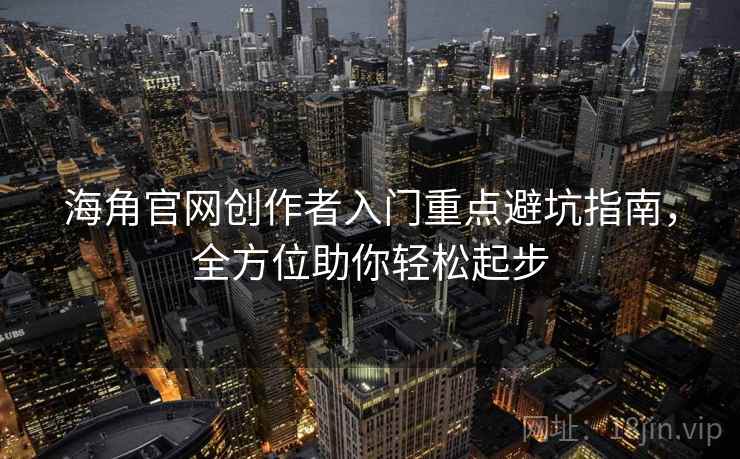 海角官网创作者入门重点避坑指南，全方位助你轻松起步