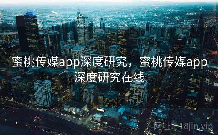 蜜桃传媒app深度研究，蜜桃传媒app深度研究在线