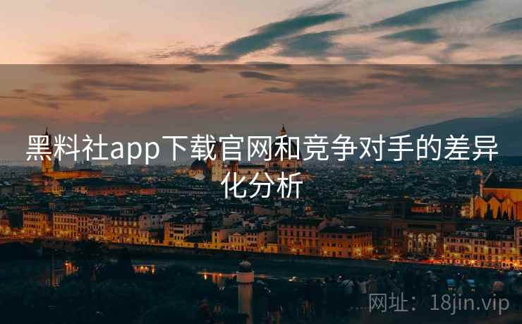 黑料社app下载官网和竞争对手的差异化分析