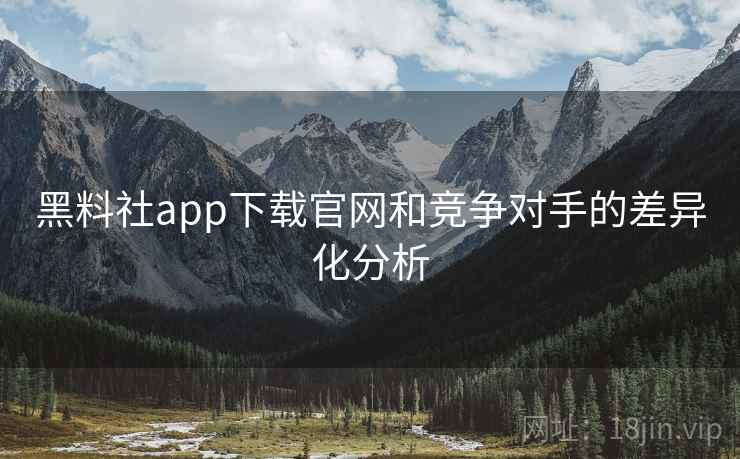 黑料社app下载官网和竞争对手的差异化分析