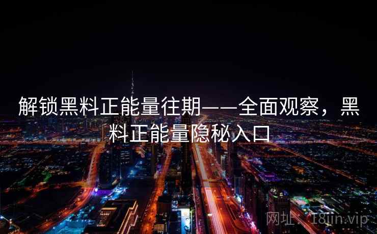 解锁黑料正能量往期——全面观察，黑料正能量隐秘入口