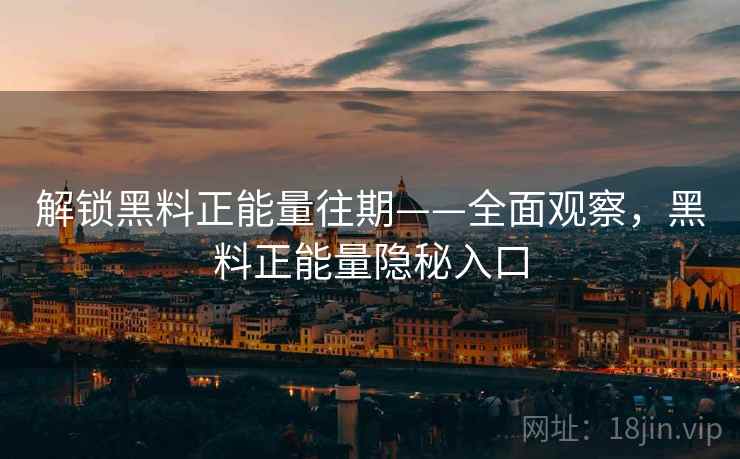 解锁黑料正能量往期——全面观察，黑料正能量隐秘入口