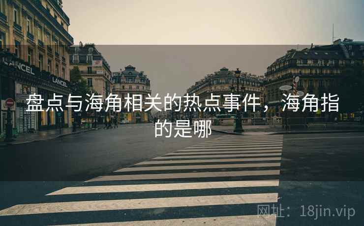 盘点与海角相关的热点事件，海角指的是哪