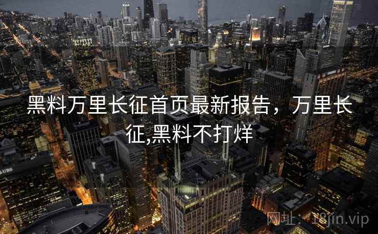 黑料万里长征首页最新报告，万里长征,黑料不打烊