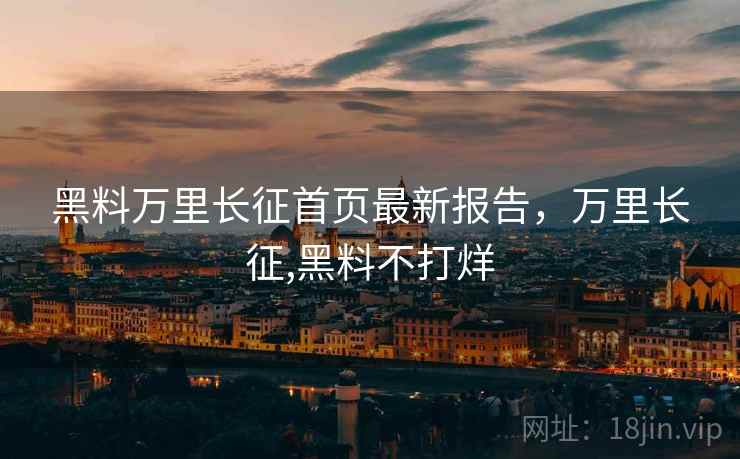 黑料万里长征首页最新报告，万里长征,黑料不打烊