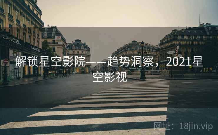 解锁星空影院——趋势洞察，2021星空影视