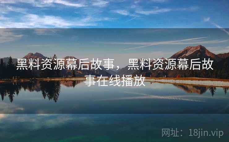 黑料资源幕后故事，黑料资源幕后故事在线播放