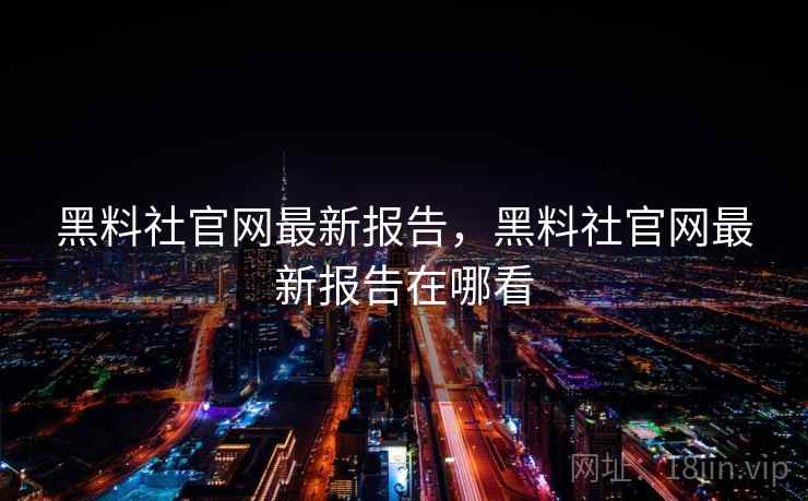 黑料社官网最新报告，黑料社官网最新报告在哪看