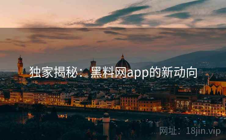 独家揭秘：黑料网app的新动向