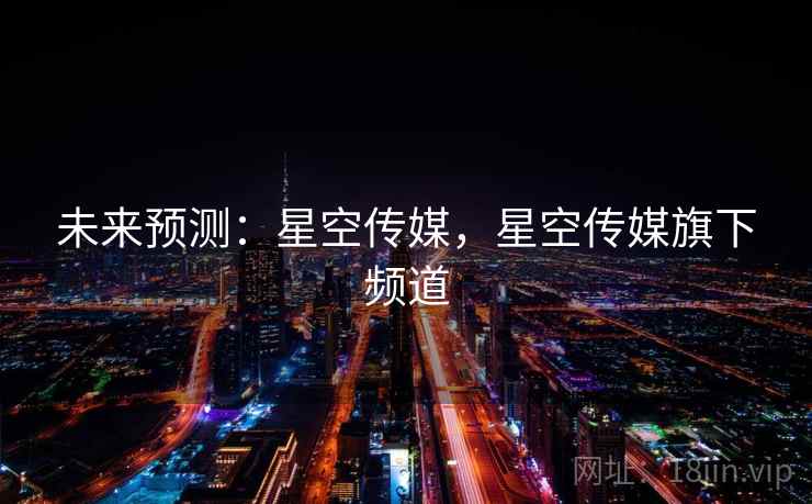 未来预测：星空传媒，星空传媒旗下频道