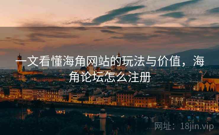 一文看懂海角网站的玩法与价值，海角论坛怎么注册