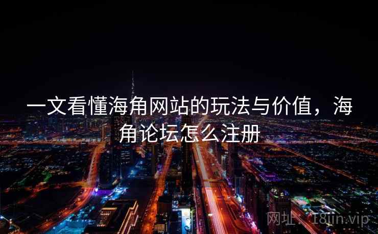 一文看懂海角网站的玩法与价值，海角论坛怎么注册