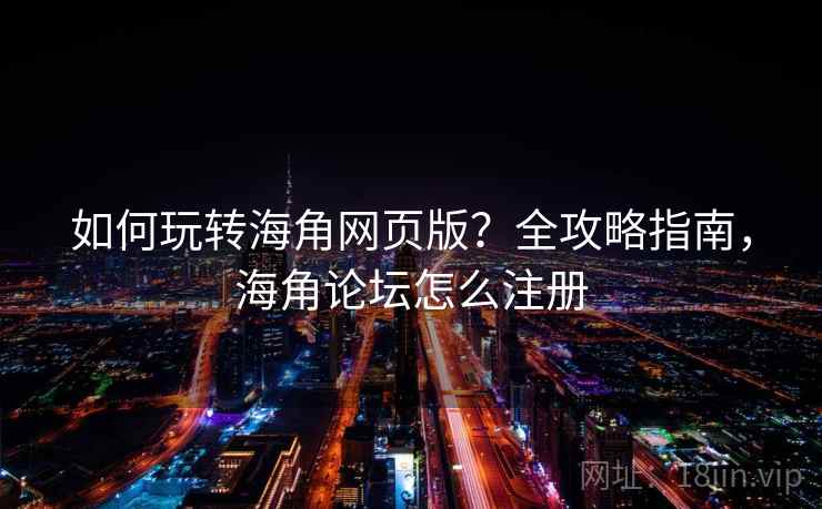 如何玩转海角网页版？全攻略指南，海角论坛怎么注册