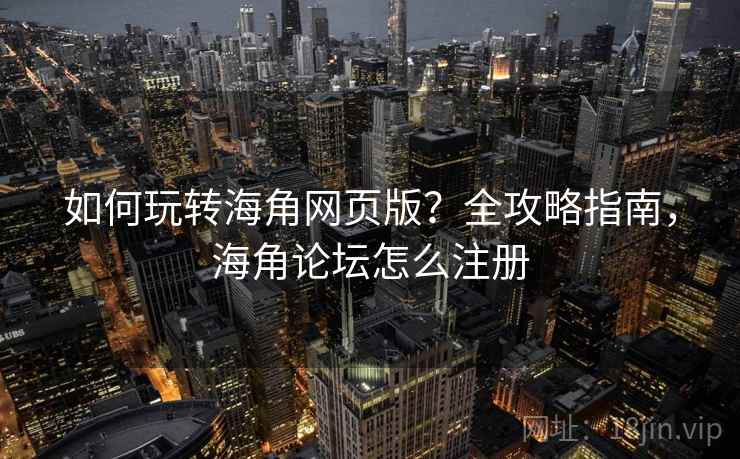 如何玩转海角网页版？全攻略指南，海角论坛怎么注册