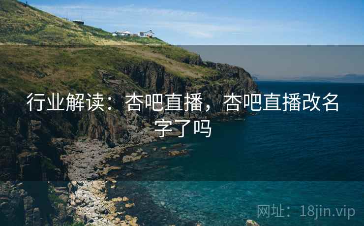 行业解读：杏吧直播，杏吧直播改名字了吗