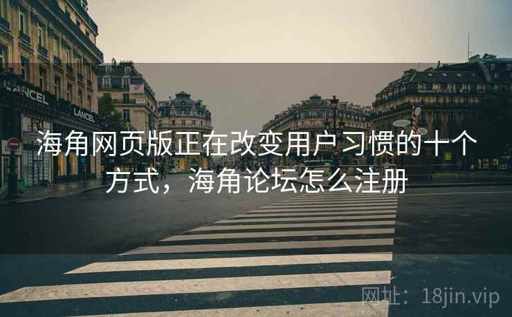 海角网页版正在改变用户习惯的十个方式，海角论坛怎么注册