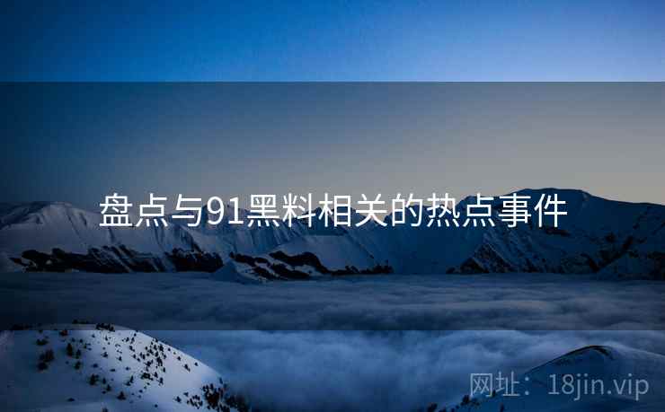盘点与91黑料相关的热点事件