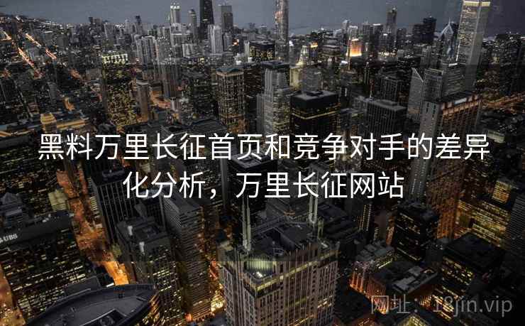 黑料万里长征首页和竞争对手的差异化分析，万里长征网站